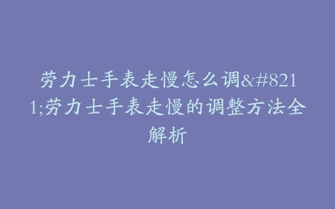 劳力士手表走慢怎么调–劳力士手表走慢的调整方法全解析