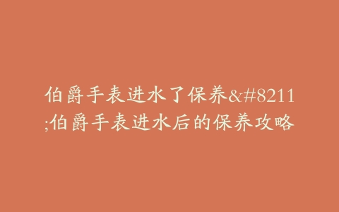 伯爵手表进水了保养--伯爵手表进水后的保养攻略