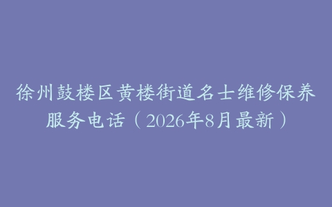 徐州鼓楼区黄楼街道名士维修保养服务电话（2026年8月最新）