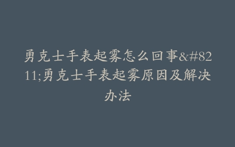 勇克士手表起雾怎么回事–勇克士手表起雾原因及解决办法