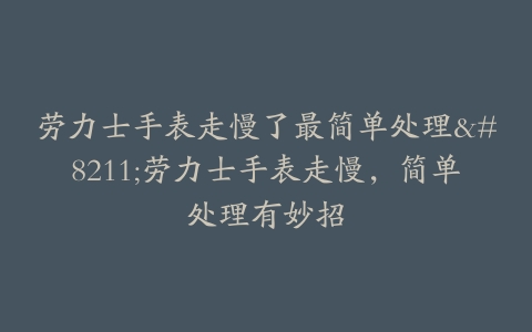 劳力士手表走慢了最简单处理–劳力士手表走慢，简单处理有妙招