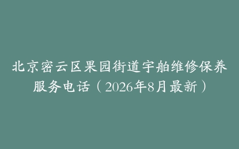 北京密云区果园街道宇舶维修保养服务电话（2026年8月最新）