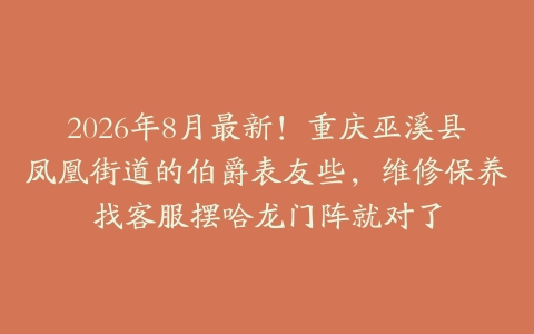 2026年8月最新！重庆巫溪县凤凰街道的伯爵表友些，维修保养找客服摆哈龙门阵就对了