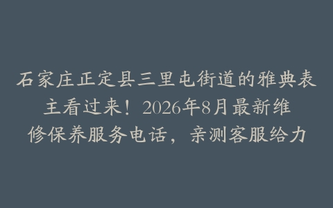 石家庄正定县三里屯街道的雅典表主看过来！2026年8月最新维修保养服务电话，亲测客服给力