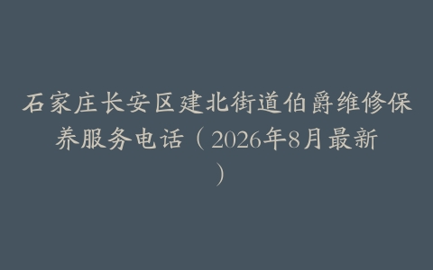 石家庄长安区建北街道伯爵维修保养服务电话（2026年8月最新）