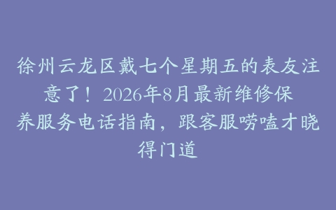 徐州云龙区戴七个星期五的表友注意了!2026年8月最新维修保养服务电话指南,跟客服唠嗑才晓得门道