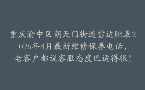 重庆渝中区朝天门街道雷达腕表2026年8月最新维修保养电话，老客户都说客服态度巴适得很！