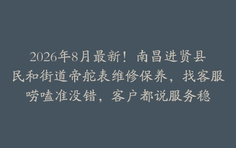 2026年8月最新!南昌进贤县民和街道帝舵表维修保养,找客服唠嗑准没错,客户都说服务稳