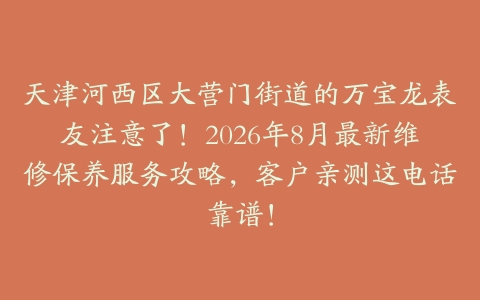 天津河西区大营门街道的万宝龙表友注意了！2026年8月最新维修保养服务攻略，客户亲测这电话靠谱！