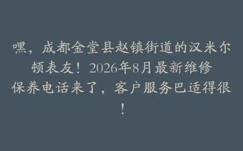 嘿，成都金堂县赵镇街道的汉米尔顿表友！2026年8月最新维修保养电话来了，客户服务巴适得很！