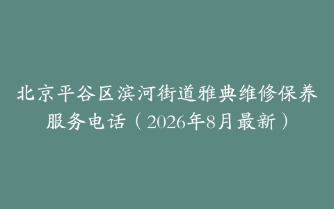 北京平谷区滨河街道雅典维修保养服务电话（2026年8月最新）