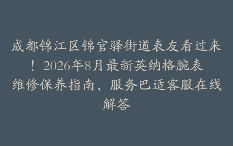成都锦江区锦官驿街道表友看过来！2026年8月最新英纳格腕表维修保养指南，服务巴适客服在线解答