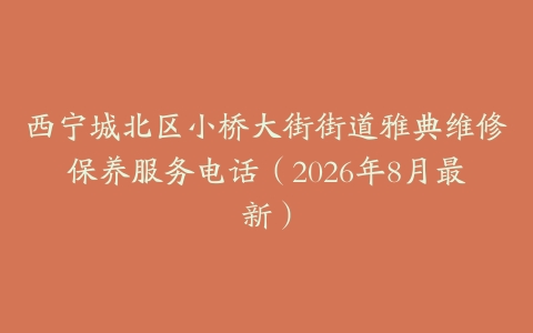 西宁城北区小桥大街街道雅典维修保养服务电话（2026年8月最新）