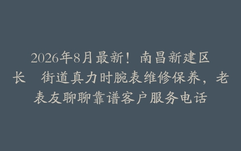 2026年8月最新！南昌新建区长堎街道真力时腕表维修保养，老表友聊聊靠谱客户服务电话