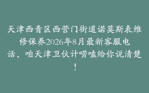 天津西青区西营门街道诺莫斯表维修保养2026年8月最新客服电话，咱天津卫伙计唠嗑给你说清楚！