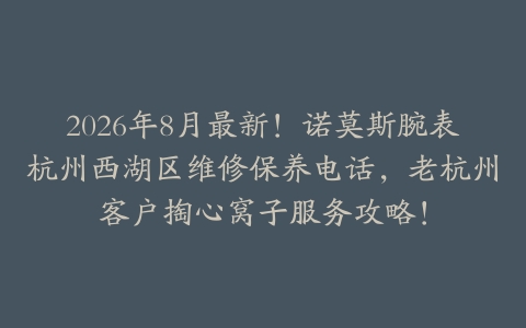2026年8月最新！诺莫斯腕表杭州西湖区维修保养电话，老杭州客户掏心窝子服务攻略！