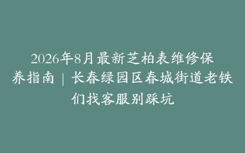 2026年8月最新芝柏表维修保养指南｜长春绿园区春城街道老铁们找客服别踩坑