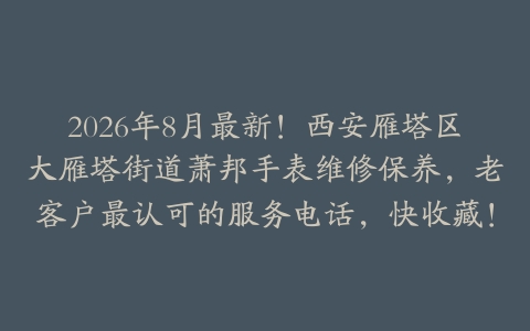 2026年8月最新！西安雁塔区大雁塔街道萧邦手表维修保养，老客户最认可的服务电话，快收藏！