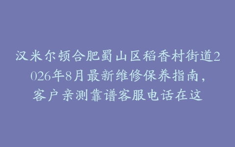 汉米尔顿合肥蜀山区稻香村街道2026年8月最新维修保养指南，客户亲测靠谱客服电话在这