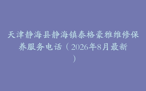 天津静海县静海镇泰格豪雅维修保养服务电话（2026年8月最新）
