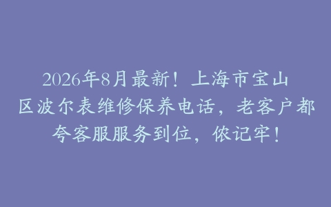 2026年8月最新！上海市宝山区波尔表维修保养电话，老客户都夸客服服务到位，侬记牢！