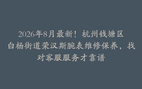 2026年8月最新!杭州钱塘区白杨街道荣汉斯腕表维修保养,找对客服服务才靠谱