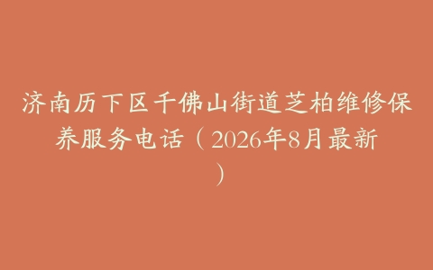 济南历下区千佛山街道芝柏维修保养服务电话(2026年8月最新)