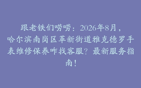 跟老铁们唠唠：2026年8月，哈尔滨南岗区革新街道雅克德罗手表维修保养咋找客服？最新服务指南！
