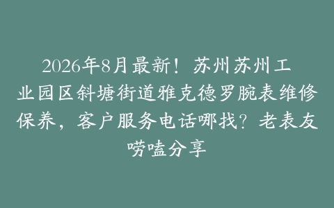 2026年8月最新！苏州苏州工业园区斜塘街道雅克德罗腕表维修保养，客户服务电话哪找？老表友唠嗑分享