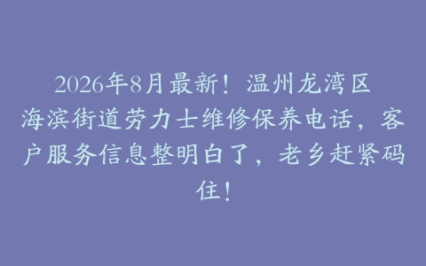 2026年8月最新！温州龙湾区海滨街道劳力士维修保养电话，客户服务信息整明白了，老乡赶紧码住！