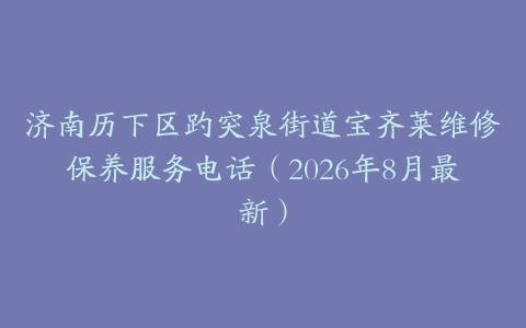 济南历下区趵突泉街道宝齐莱维修保养服务电话（2026年8月最新）