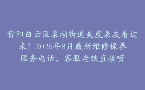 贵阳白云区泉湖街道美度表友看过来！2026年8月最新维修保养服务电话，客服老铁直接唠