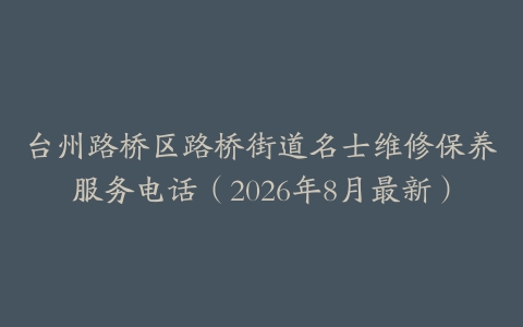 台州路桥区路桥街道名士维修保养服务电话（2026年8月最新）