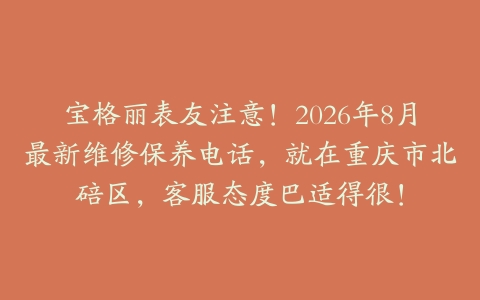 宝格丽表友注意！2026年8月最新维修保养电话，就在重庆市北碚区，客服态度巴适得很！