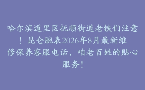 哈尔滨道里区抚顺街道老铁们注意！昆仑腕表2026年8月最新维修保养客服电话，咱老百姓的贴心服务！