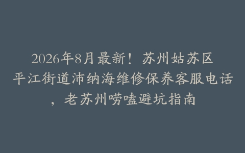 2026年8月最新！苏州姑苏区平江街道沛纳海维修保养客服电话，老苏州唠嗑避坑指南