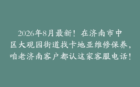 2026年8月最新！在济南市中区大观园街道找卡地亚维修保养，咱老济南客户都认这家客服电话！