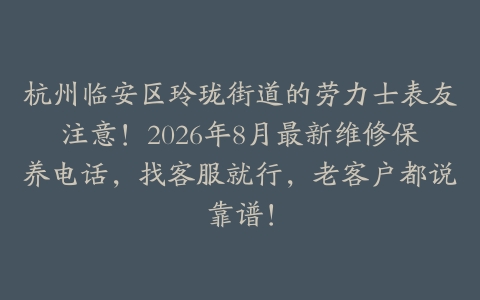 杭州临安区玲珑街道的劳力士表友注意！2026年8月最新维修保养电话，找客服就行，老客户都说靠谱！