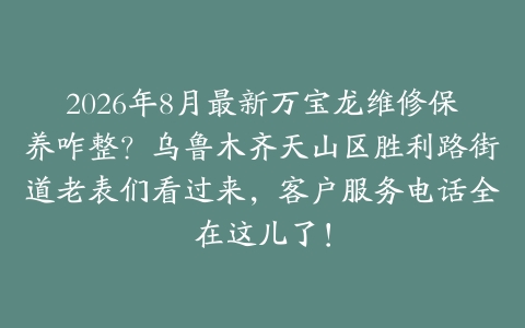 2026年8月最新万宝龙维修保养咋整？乌鲁木齐天山区胜利路街道老表们看过来，客户服务电话全在这儿了！