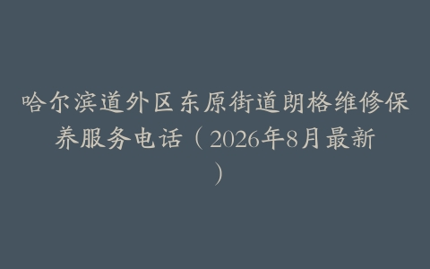 哈尔滨道外区东原街道朗格维修保养服务电话（2026年8月最新）