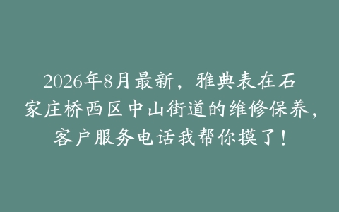 2026年8月最新，雅典表在石家庄桥西区中山街道的维修保养，客户服务电话我帮你摸了！