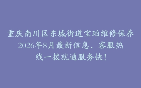 重庆南川区东城街道宝珀维修保养2026年8月最新信息,客服热线一拨就通服务快!