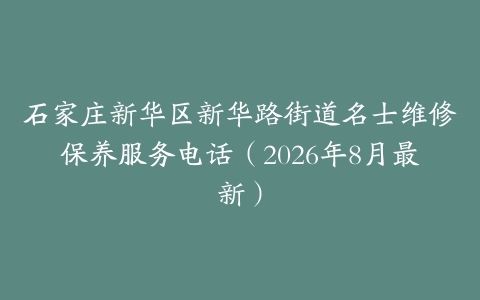 石家庄新华区新华路街道名士维修保养服务电话（2026年8月最新）
