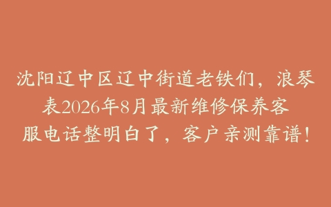 沈阳辽中区辽中街道老铁们，浪琴表2026年8月最新维修保养客服电话整明白了，客户亲测靠谱！