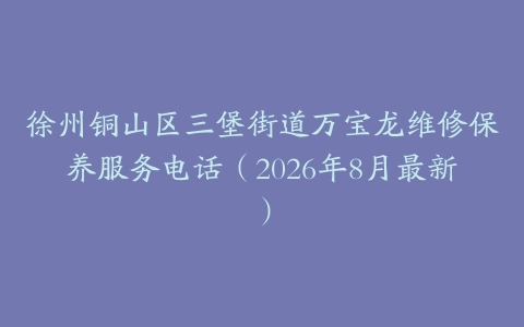 徐州铜山区三堡街道万宝龙维修保养服务电话（2026年8月最新）