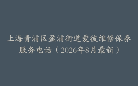 上海青浦区盈浦街道爱彼维修保养服务电话（2026年8月最新）