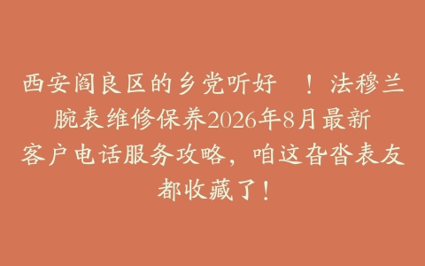 西安阎良区的乡党听好啰！法穆兰腕表维修保养2026年8月最新客户电话服务攻略，咱这旮沓表友都收藏了！