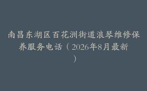 南昌东湖区百花洲街道浪琴维修保养服务电话（2026年8月最新）