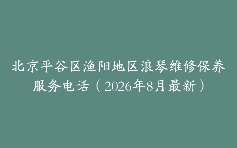北京平谷区渔阳地区浪琴维修保养服务电话（2026年8月最新）