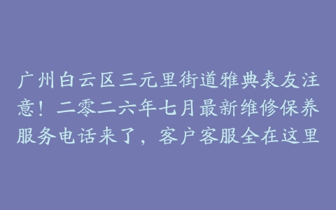 广州白云区三元里街道雅典表友注意！二零二六年七月最新维修保养服务电话来了，客户客服全在这里
